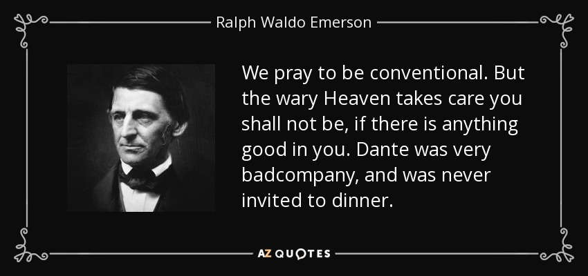 We pray to be conventional. But the wary Heaven takes care you shall not be, if there is anything good in you. Dante was very badcompany, and was never invited to dinner. - Ralph Waldo Emerson