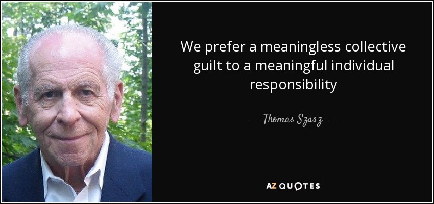 We prefer a meaningless collective guilt to a meaningful individual responsibility - Thomas Szasz