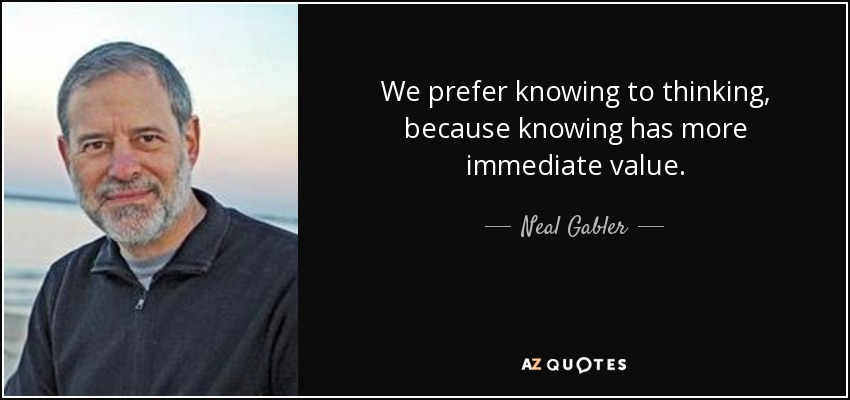 We prefer knowing to thinking, because knowing has more immediate value. - Neal Gabler