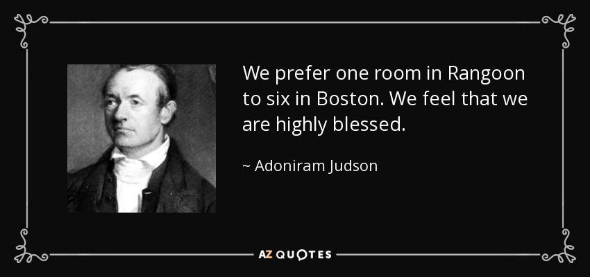 We prefer one room in Rangoon to six in Boston. We feel that we are highly blessed. - Adoniram Judson