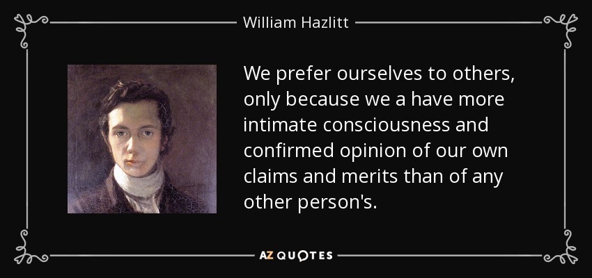We prefer ourselves to others, only because we a have more intimate consciousness and confirmed opinion of our own claims and merits than of any other person's. - William Hazlitt