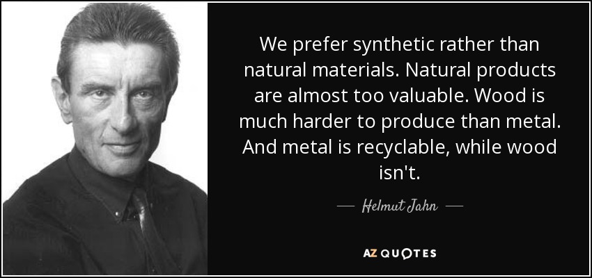 We prefer synthetic rather than natural materials. Natural products are almost too valuable. Wood is much harder to produce than metal. And metal is recyclable, while wood isn't. - Helmut Jahn