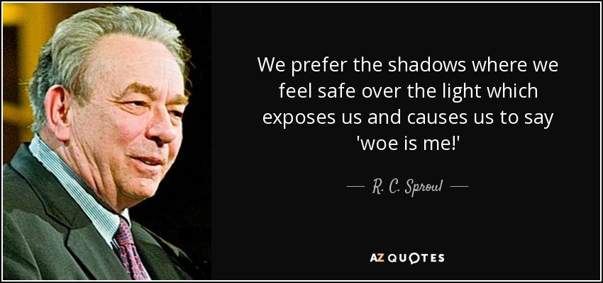We prefer the shadows where we feel safe over the light which exposes us and causes us to say 'woe is me!' - R. C. Sproul
