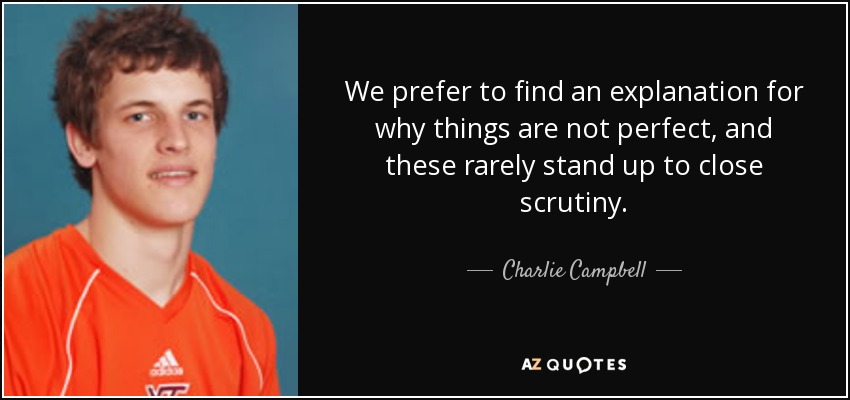 We prefer to find an explanation for why things are not perfect, and these rarely stand up to close scrutiny. - Charlie Campbell