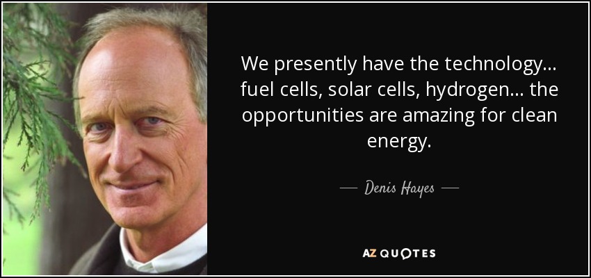 We presently have the technology ... fuel cells, solar cells, hydrogen ... the opportunities are amazing for clean energy. - Denis Hayes