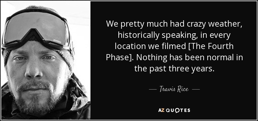 We pretty much had crazy weather, historically speaking, in every location we filmed [The Fourth Phase]. Nothing has been normal in the past three years. - Travis Rice