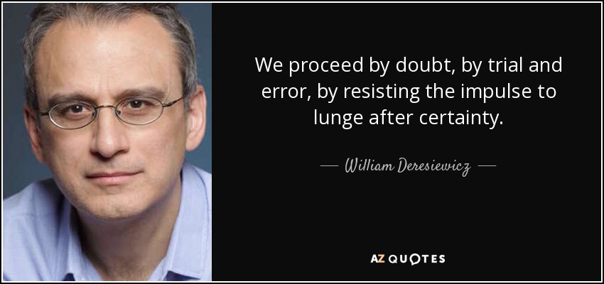 We proceed by doubt, by trial and error, by resisting the impulse to lunge after certainty. - William Deresiewicz