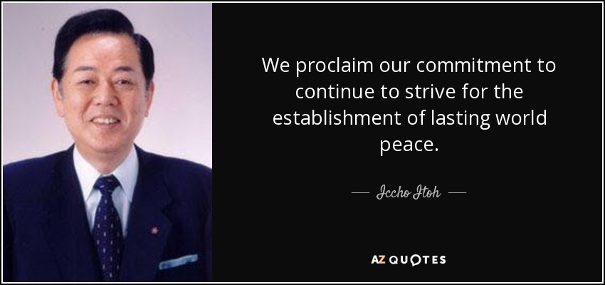 We proclaim our commitment to continue to strive for the establishment of lasting world peace. - Iccho Itoh