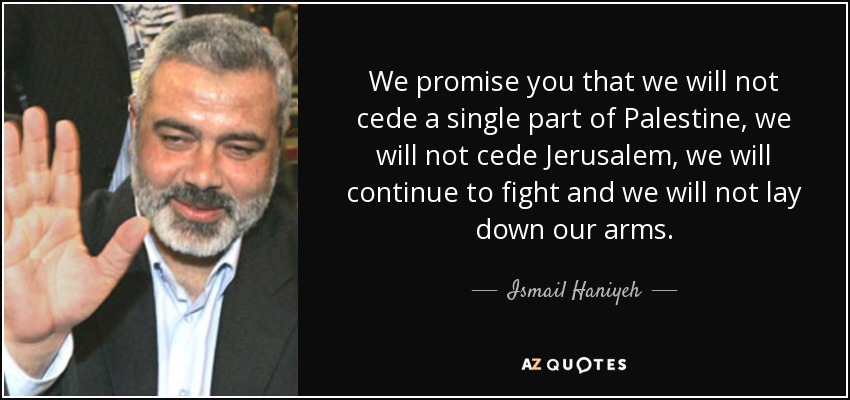 We promise you that we will not cede a single part of Palestine, we will not cede Jerusalem, we will continue to fight and we will not lay down our arms. - Ismail Haniyeh