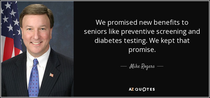 We promised new benefits to seniors like preventive screening and diabetes testing. We kept that promise. - Mike Rogers