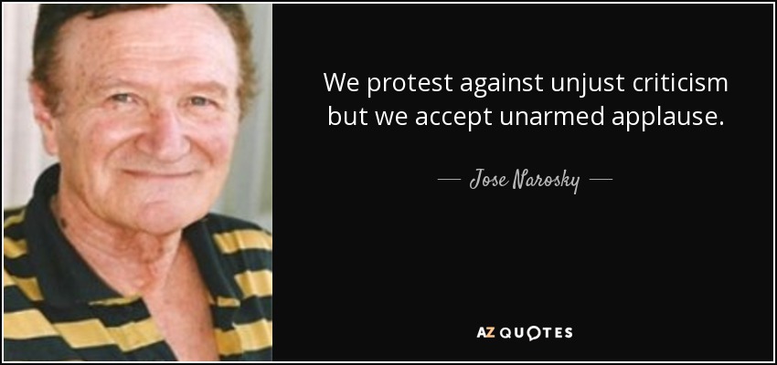 We protest against unjust criticism but we accept unarmed applause. - Jose Narosky