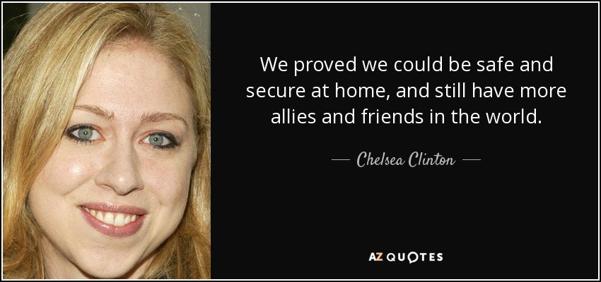 We proved we could be safe and secure at home, and still have more allies and friends in the world. - Chelsea Clinton