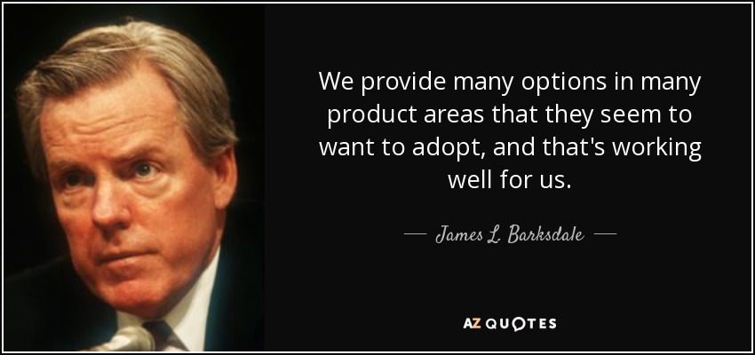 We provide many options in many product areas that they seem to want to adopt, and that's working well for us. - James L. Barksdale