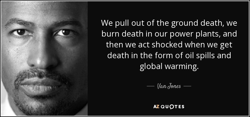 We pull out of the ground death, we burn death in our power plants, and then we act shocked when we get death in the form of oil spills and global warming. - Van Jones