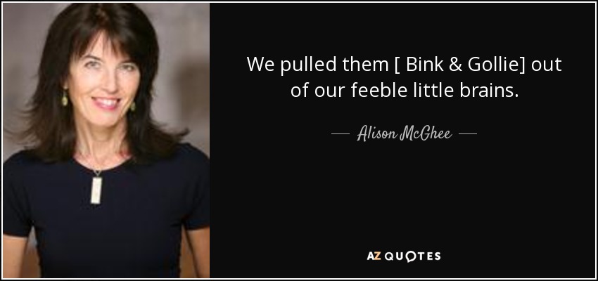 We pulled them [ Bink & Gollie] out of our feeble little brains. - Alison McGhee