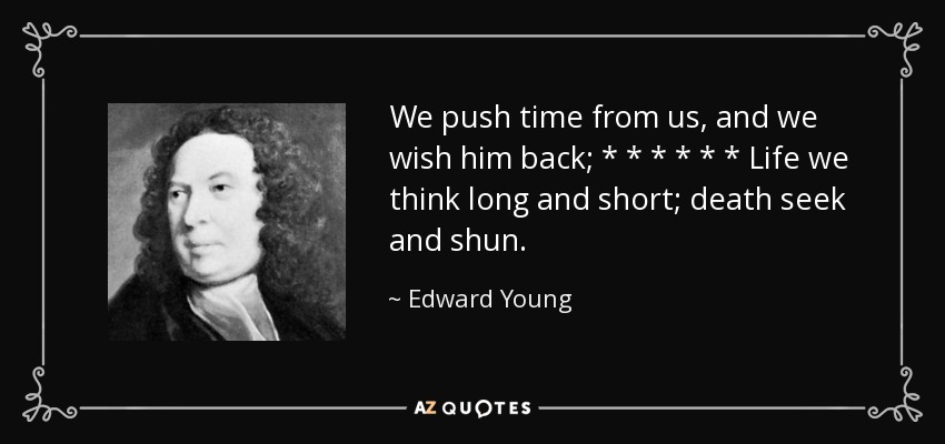 We push time from us, and we wish him back; * * * * * * Life we think long and short; death seek and shun. - Edward Young