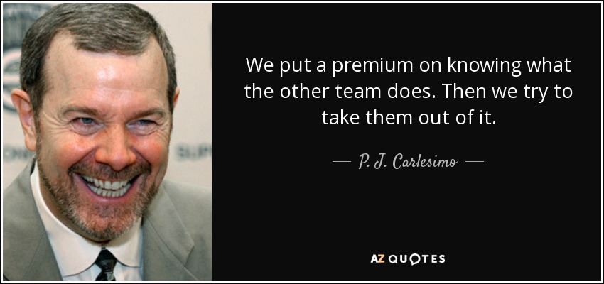 We put a premium on knowing what the other team does. Then we try to take them out of it. - P. J. Carlesimo