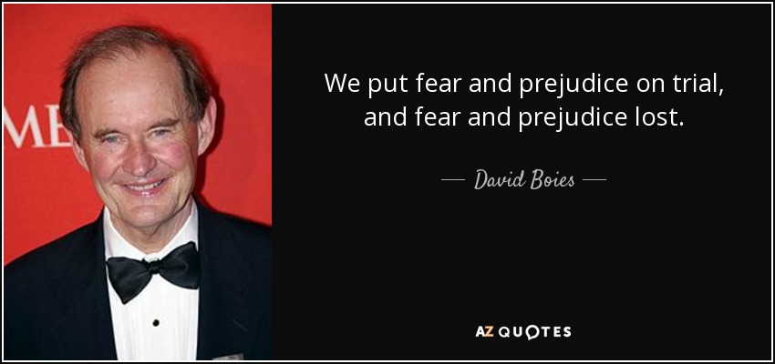 We put fear and prejudice on trial, and fear and prejudice lost. - David Boies
