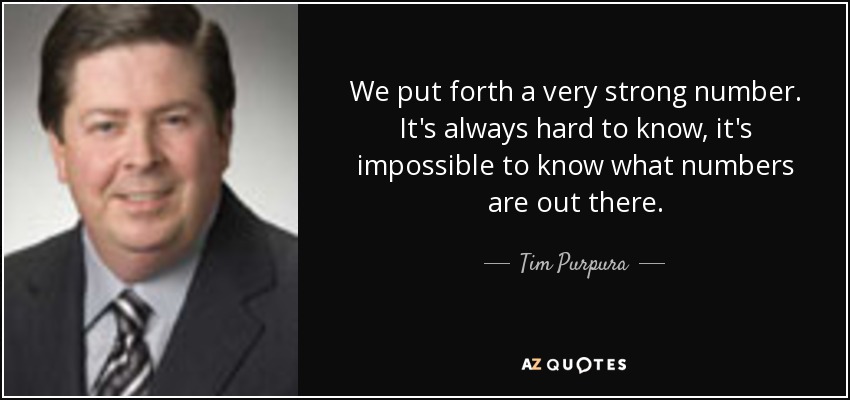 We put forth a very strong number. It's always hard to know, it's impossible to know what numbers are out there. - Tim Purpura