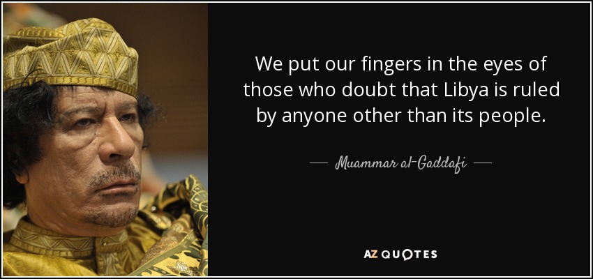 We put our fingers in the eyes of those who doubt that Libya is ruled by anyone other than its people. - Muammar al-Gaddafi