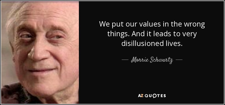 We put our values in the wrong things. And it leads to very disillusioned lives. - Morrie Schwartz