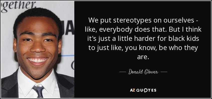 We put stereotypes on ourselves - like, everybody does that. But I think it's just a little harder for black kids to just like, you know, be who they are. - Donald Glover