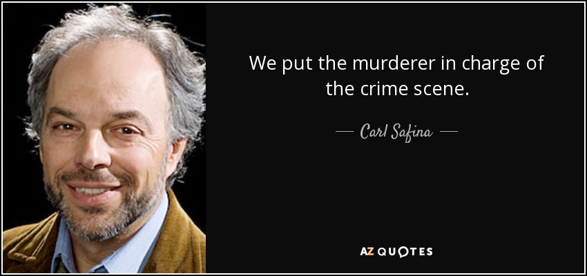 We put the murderer in charge of the crime scene. - Carl Safina