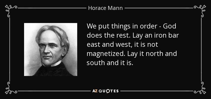 We put things in order - God does the rest. Lay an iron bar east and west, it is not magnetized. Lay it north and south and it is. - Horace Mann