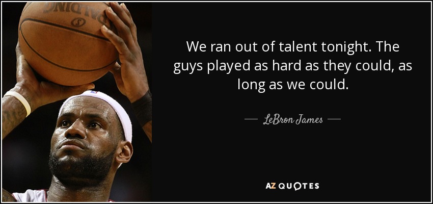 We ran out of talent tonight. The guys played as hard as they could, as long as we could. - LeBron James