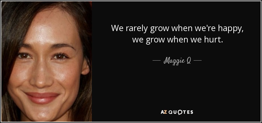 We rarely grow when we're happy, we grow when we hurt. - Maggie Q