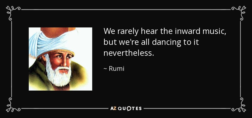 We rarely hear the inward music, but we're all dancing to it nevertheless. - Rumi