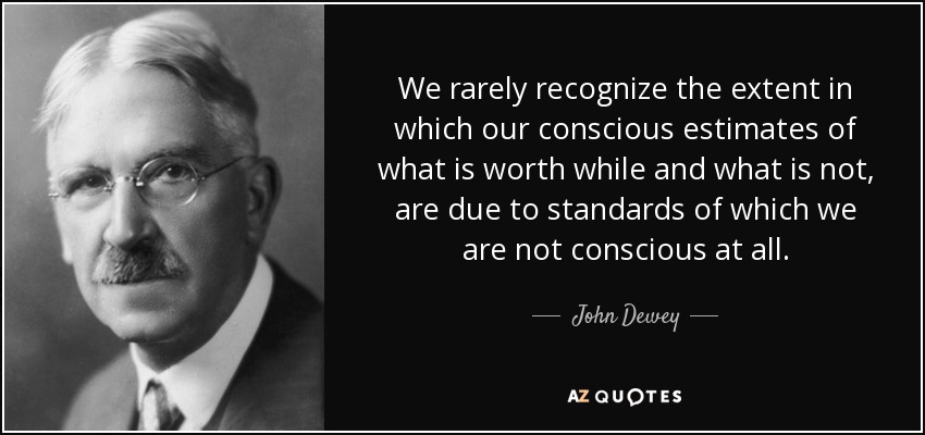 We rarely recognize the extent in which our conscious estimates of what is worth while and what is not, are due to standards of which we are not conscious at all. - John Dewey