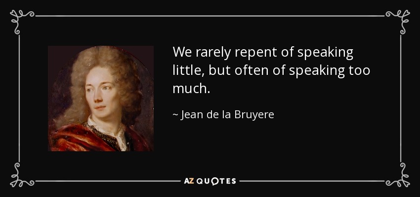 We rarely repent of speaking little, but often of speaking too much. - Jean de la Bruyere