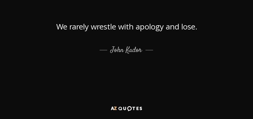 We rarely wrestle with apology and lose. - John Kador