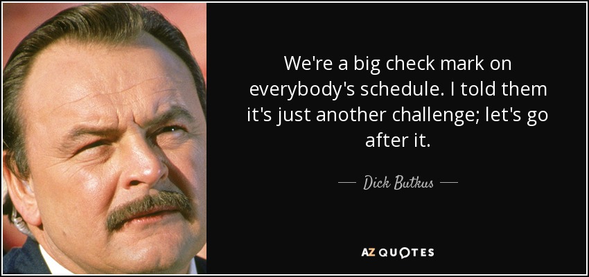 We're a big check mark on everybody's schedule. I told them it's just another challenge; let's go after it. - Dick Butkus