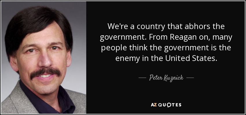 We're a country that abhors the government. From Reagan on, many people think the government is the enemy in the United States. - Peter Kuznick