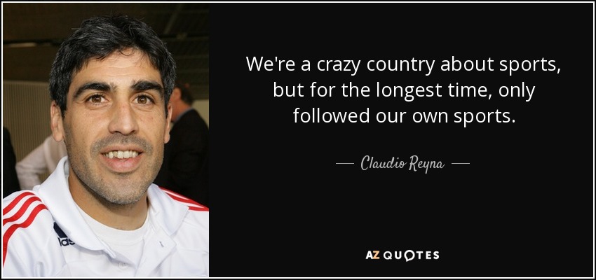 We're a crazy country about sports, but for the longest time, only followed our own sports. - Claudio Reyna