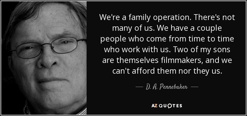 We're a family operation. There's not many of us. We have a couple people who come from time to time who work with us. Two of my sons are themselves filmmakers, and we can't afford them nor they us. - D. A. Pennebaker