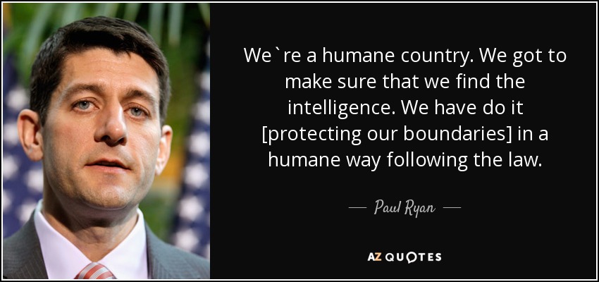 We`re a humane country. We got to make sure that we find the intelligence. We have do it [protecting our boundaries] in a humane way following the law. - Paul Ryan