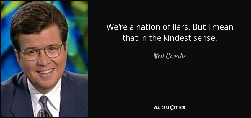We're a nation of liars. But I mean that in the kindest sense. - Neil Cavuto