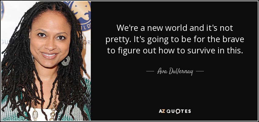 We're a new world and it's not pretty. It's going to be for the brave to figure out how to survive in this. - Ava DuVernay