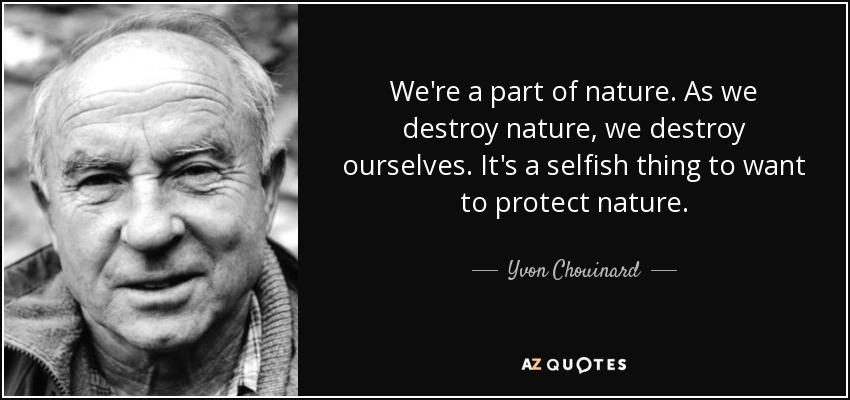 We're a part of nature. As we destroy nature, we destroy ourselves. It's a selfish thing to want to protect nature. - Yvon Chouinard