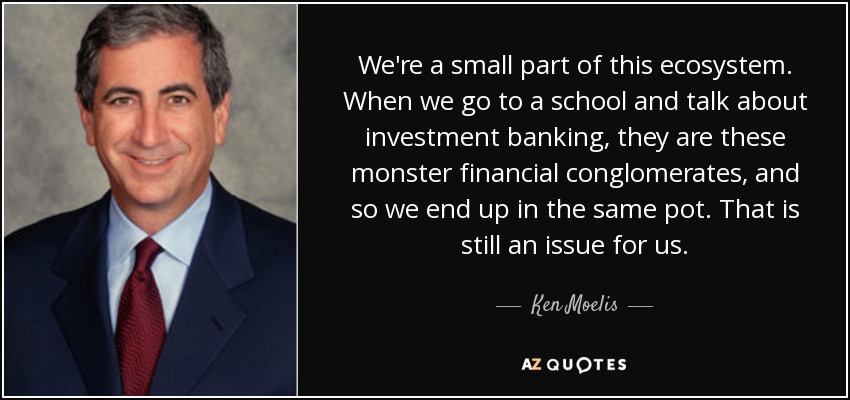We're a small part of this ecosystem. When we go to a school and talk about investment banking, they are these monster financial conglomerates, and so we end up in the same pot. That is still an issue for us. - Ken Moelis