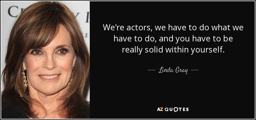 We're actors, we have to do what we have to do, and you have to be really solid within yourself. - Linda Gray