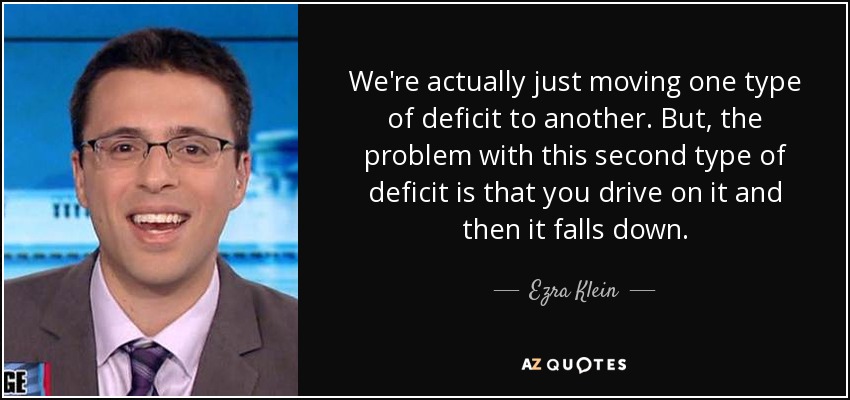 We're actually just moving one type of deficit to another. But, the problem with this second type of deficit is that you drive on it and then it falls down. - Ezra Klein