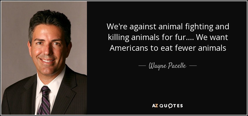 We're against animal fighting and killing animals for fur.... We want Americans to eat fewer animals - Wayne Pacelle