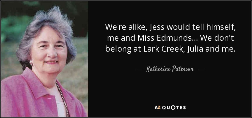 We're alike, Jess would tell himself, me and Miss Edmunds . . . We don't belong at Lark Creek, Julia and me. - Katherine Paterson