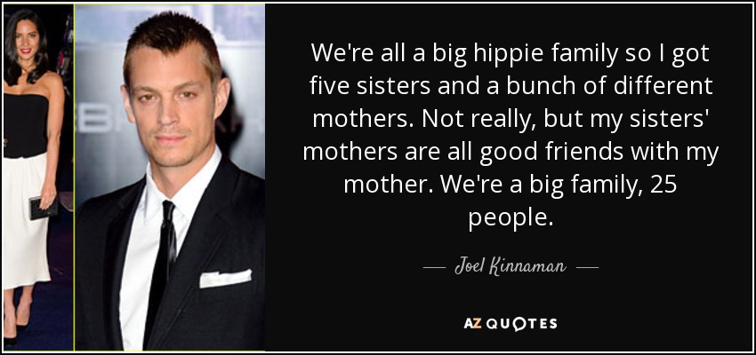 We're all a big hippie family so I got five sisters and a bunch of different mothers. Not really, but my sisters' mothers are all good friends with my mother. We're a big family, 25 people. - Joel Kinnaman