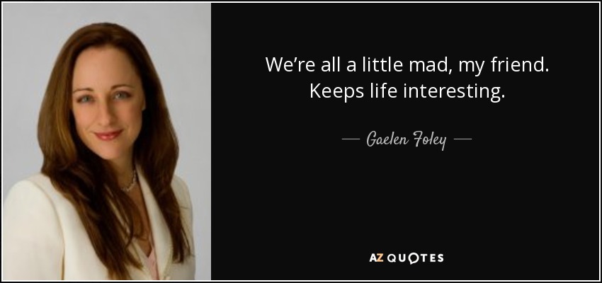 We’re all a little mad, my friend. Keeps life interesting. - Gaelen Foley