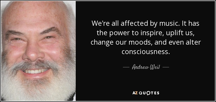We're all affected by music. It has the power to inspire, uplift us, change our moods, and even alter consciousness. - Andrew Weil